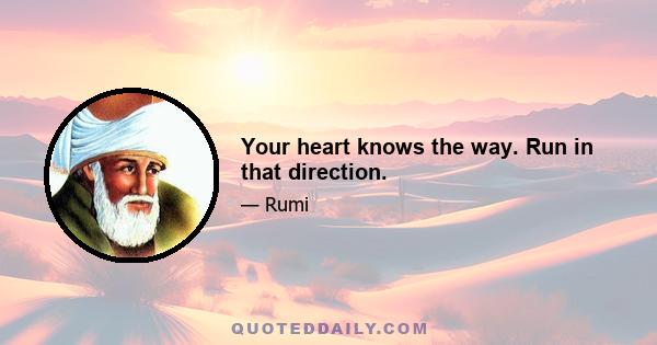 Your heart knows the way. Run in that direction.