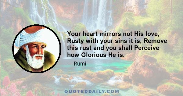 Your heart mirrors not His love, Rusty with your sins it is, Remove this rust and you shall Perceive how Glorious He is.