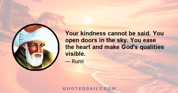 Your kindness cannot be said. You open doors in the sky. You ease the heart and make God's qualities visible.