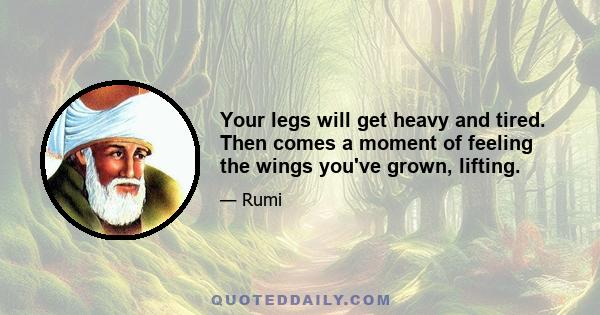 Your legs will get heavy and tired. Then comes a moment of feeling the wings you've grown, lifting.