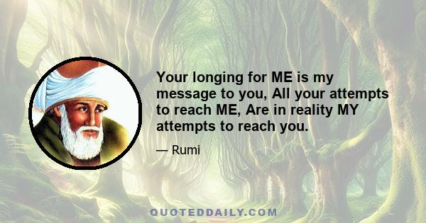 Your longing for ME is my message to you, All your attempts to reach ME, Are in reality MY attempts to reach you.