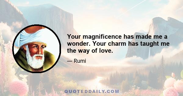 Your magnificence has made me a wonder. Your charm has taught me the way of love.