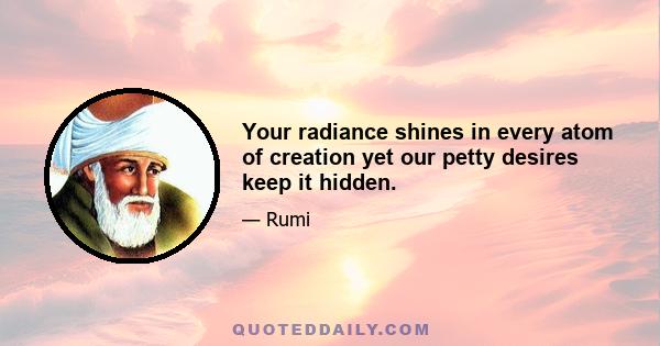 Your radiance shines in every atom of creation yet our petty desires keep it hidden.