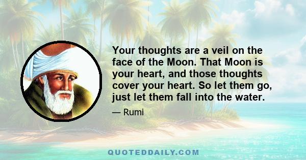 Your thoughts are a veil on the face of the Moon. That Moon is your heart, and those thoughts cover your heart. So let them go, just let them fall into the water.