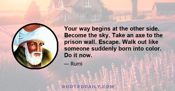 Your way begins at the other side. Become the sky. Take an axe to the prison wall. Escape. Walk out like someone suddenly born into color. Do it now.