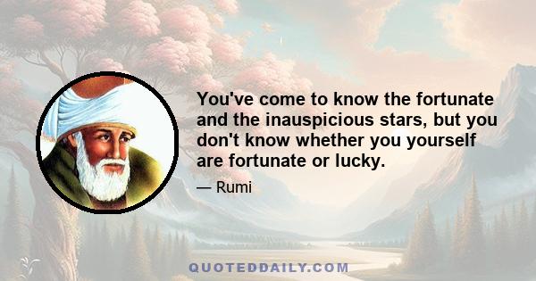 You've come to know the fortunate and the inauspicious stars, but you don't know whether you yourself are fortunate or lucky.