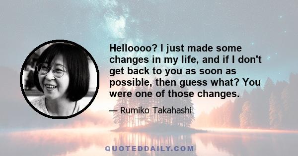 Helloooo? I just made some changes in my life, and if I don't get back to you as soon as possible, then guess what? You were one of those changes.