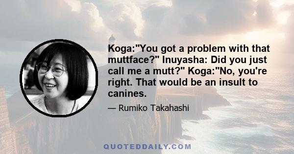 Koga:You got a problem with that muttface? Inuyasha: Did you just call me a mutt? Koga:No, you're right. That would be an insult to canines.