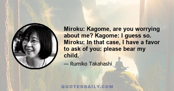 Miroku: Kagome, are you worrying about me? Kagome: I guess so. Miroku: In that case, I have a favor to ask of you: please bear my child.