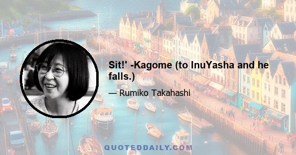 Sit!' -Kagome (to InuYasha and he falls.)