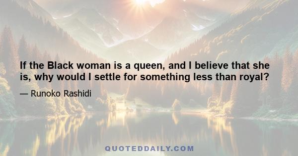 If the Black woman is a queen, and I believe that she is, why would I settle for something less than royal?