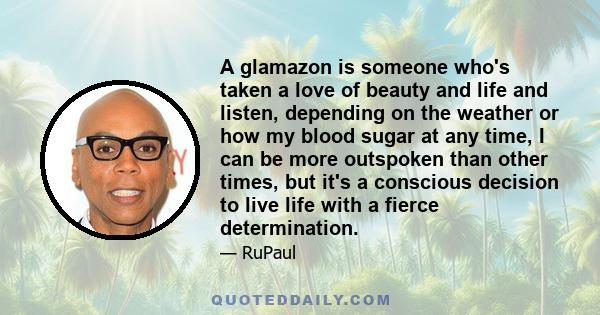 A glamazon is someone who's taken a love of beauty and life and listen, depending on the weather or how my blood sugar at any time, I can be more outspoken than other times, but it's a conscious decision to live life