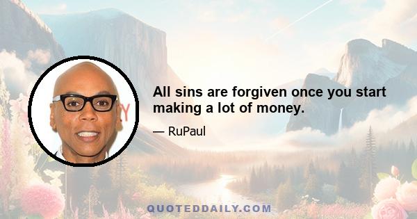 All sins are forgiven once you start making a lot of money.