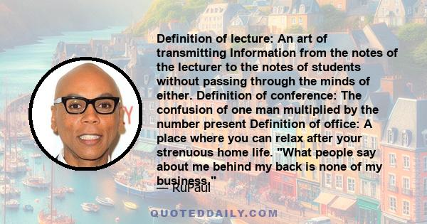 Definition of lecture: An art of transmitting Information from the notes of the lecturer to the notes of students without passing through the minds of either. Definition of conference: The confusion of one man