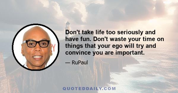 Don't take life too seriously and have fun. Don't waste your time on things that your ego will try and convince you are important.