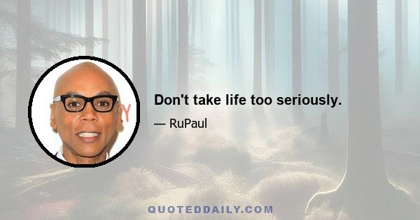 Don't take life too seriously.