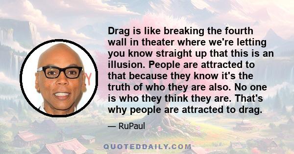 Drag is like breaking the fourth wall in theater where we're letting you know straight up that this is an illusion. People are attracted to that because they know it's the truth of who they are also. No one is who they