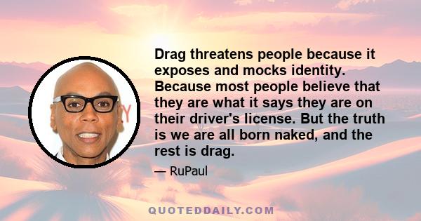 Drag threatens people because it exposes and mocks identity. Because most people believe that they are what it says they are on their driver's license. But the truth is we are all born naked, and the rest is drag.