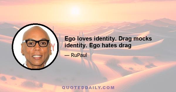 Ego loves identity. Drag mocks identity. Ego hates drag