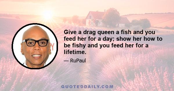 Give a drag queen a fish and you feed her for a day; show her how to be fishy and you feed her for a lifetime.