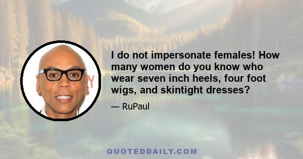 I do not impersonate females! How many women do you know who wear seven inch heels, four foot wigs, and skintight dresses?