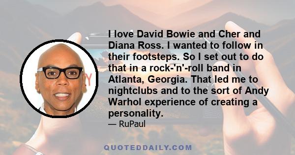 I love David Bowie and Cher and Diana Ross. I wanted to follow in their footsteps. So I set out to do that in a rock-'n'-roll band in Atlanta, Georgia. That led me to nightclubs and to the sort of Andy Warhol experience 