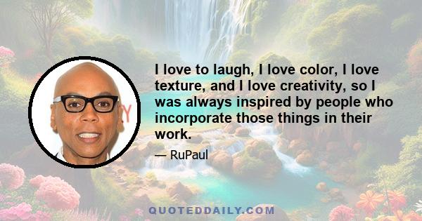 I love to laugh, I love color, I love texture, and I love creativity, so I was always inspired by people who incorporate those things in their work.