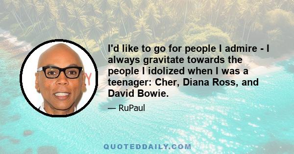 I'd like to go for people I admire - I always gravitate towards the people I idolized when I was a teenager: Cher, Diana Ross, and David Bowie.