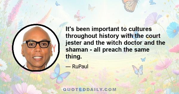 It's been important to cultures throughout history with the court jester and the witch doctor and the shaman - all preach the same thing.