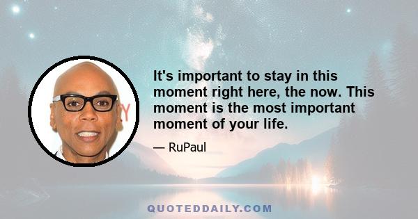 It's important to stay in this moment right here, the now. This moment is the most important moment of your life.