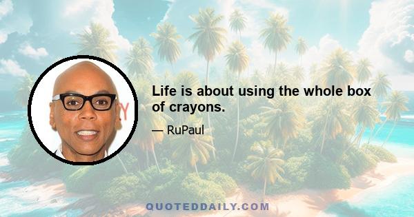 Life is about using the whole box of crayons.