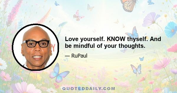 Love yourself. KNOW thyself. And be mindful of your thoughts.