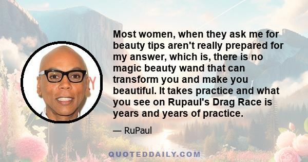 Most women, when they ask me for beauty tips aren't really prepared for my answer, which is, there is no magic beauty wand that can transform you and make you beautiful. It takes practice and what you see on Rupaul's