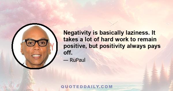 Negativity is basically laziness. It takes a lot of hard work to remain positive, but positivity always pays off.