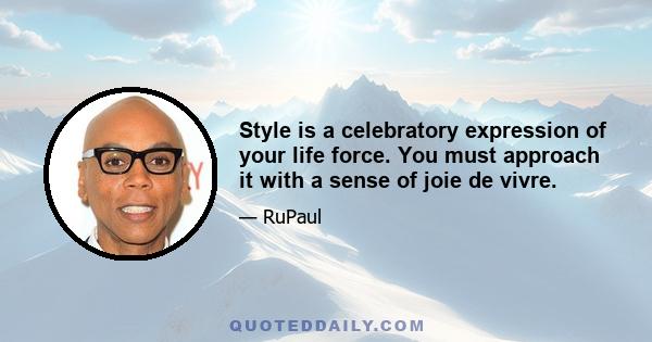 Style is a celebratory expression of your life force. You must approach it with a sense of joie de vivre.