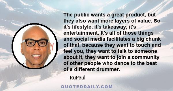 The public wants a great product, but they also want more layers of value. So it's lifestyle, it's takeaway, it's entertainment. It's all of those things and social media facilitates a big chunk of that, because they