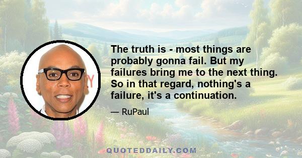 The truth is - most things are probably gonna fail. But my failures bring me to the next thing. So in that regard, nothing's a failure, it's a continuation.