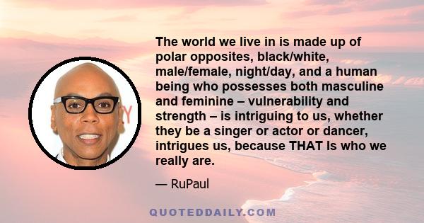 The world we live in is made up of polar opposites, black/white, male/female, night/day, and a human being who possesses both masculine and feminine – vulnerability and strength – is intriguing to us, whether they be a