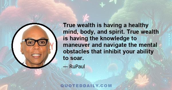 True wealth is having a healthy mind, body, and spirit. True wealth is having the knowledge to maneuver and navigate the mental obstacles that inhibit your ability to soar.