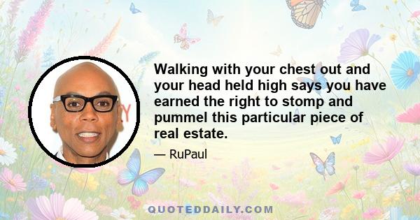 Walking with your chest out and your head held high says you have earned the right to stomp and pummel this particular piece of real estate.