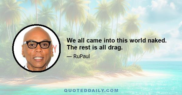 We all came into this world naked. The rest is all drag.