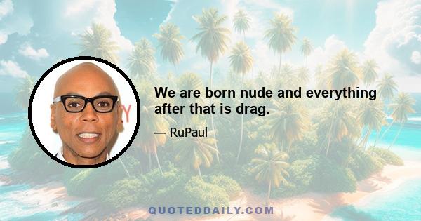 We are born nude and everything after that is drag.