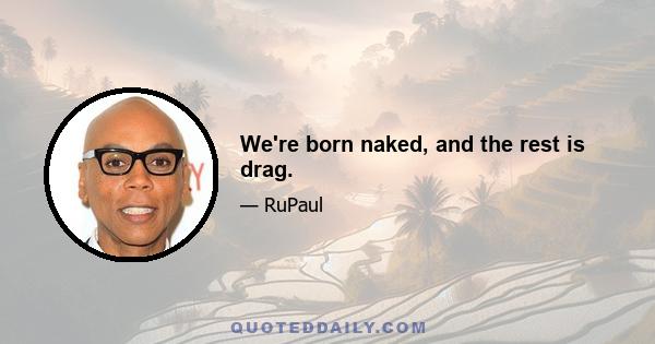 We're born naked, and the rest is drag.