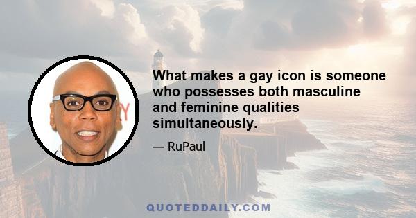 What makes a gay icon is someone who possesses both masculine and feminine qualities simultaneously.