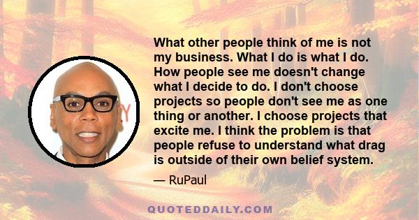 What other people think of me is not my business. What I do is what I do. How people see me doesn’t change what I decide to do.