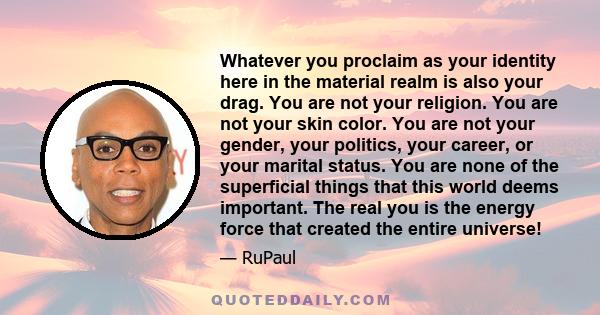 Whatever you proclaim as your identity here in the material realm is also your drag. You are not your religion. You are not your skin color. You are not your gender, your politics, your career, or your marital status.