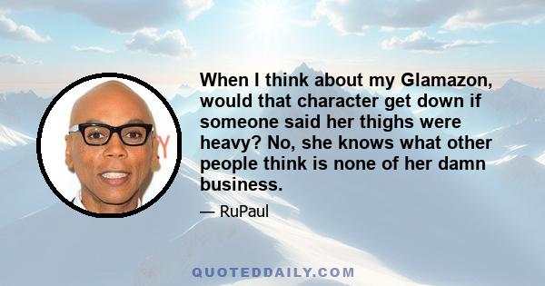 When I think about my Glamazon, would that character get down if someone said her thighs were heavy? No, she knows what other people think is none of her damn business.