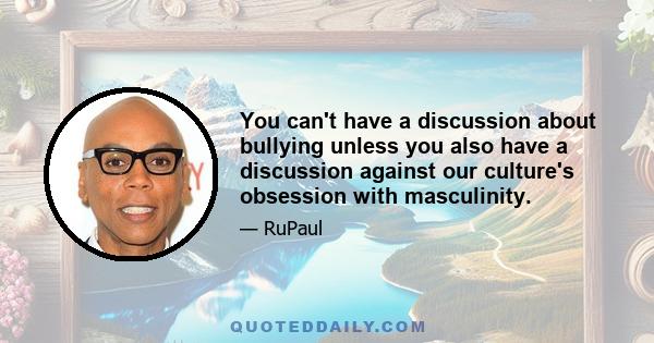 You can't have a discussion about bullying unless you also have a discussion against our culture's obsession with masculinity.