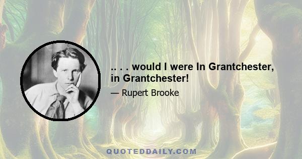 .. . . would I were In Grantchester, in Grantchester!