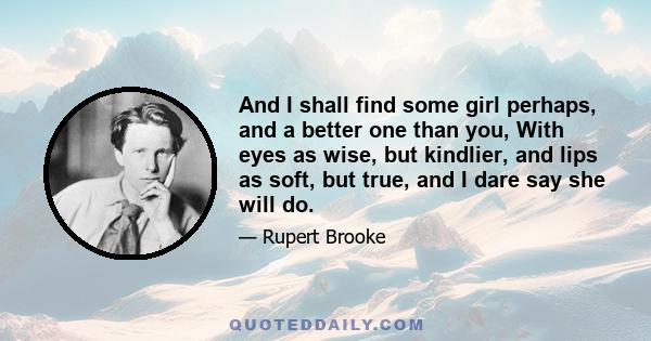 And I shall find some girl perhaps, and a better one than you, With eyes as wise, but kindlier, and lips as soft, but true, and I dare say she will do.